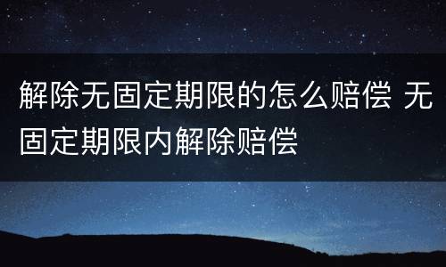 解除无固定期限的怎么赔偿 无固定期限内解除赔偿