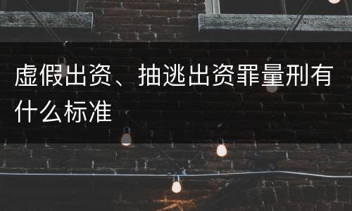 虚假出资、抽逃出资罪量刑有什么标准