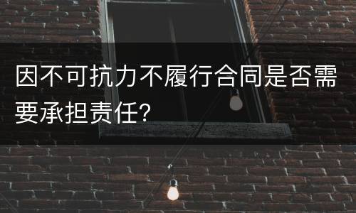 因不可抗力不履行合同是否需要承担责任？