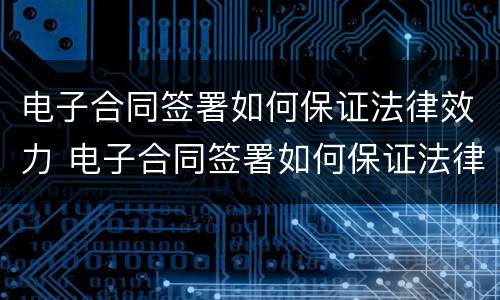 电子合同签署如何保证法律效力 电子合同签署如何保证法律效力有效