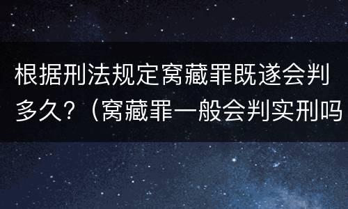 根据刑法规定窝藏罪既遂会判多久?（窝藏罪一般会判实刑吗）