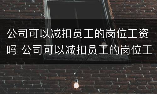公司可以减扣员工的岗位工资吗 公司可以减扣员工的岗位工资吗怎么办