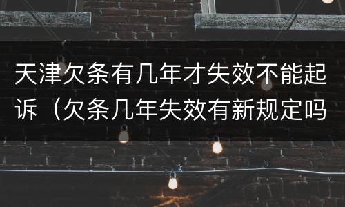 天津欠条有几年才失效不能起诉（欠条几年失效有新规定吗）