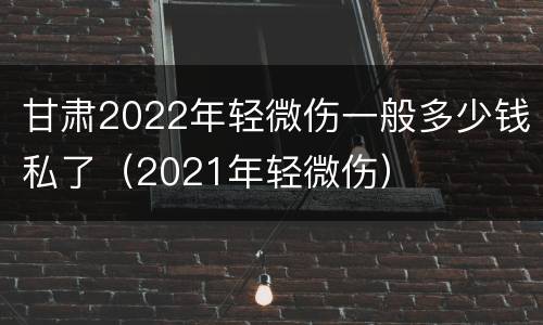 甘肃2022年轻微伤一般多少钱私了（2021年轻微伤）
