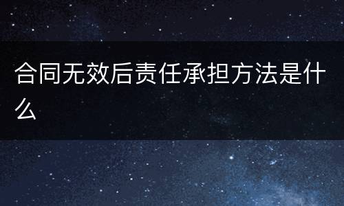 合同无效后责任承担方法是什么