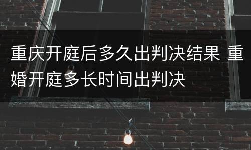 重庆开庭后多久出判决结果 重婚开庭多长时间出判决