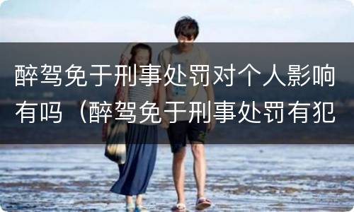 醉驾免于刑事处罚对个人影响有吗（醉驾免于刑事处罚有犯罪记录吗）