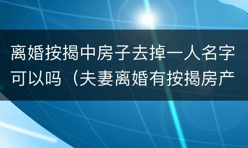 离婚按揭中房子去掉一人名字可以吗（夫妻离婚有按揭房产如何去掉一方的名字）