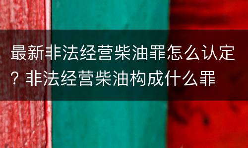 最新非法经营柴油罪怎么认定? 非法经营柴油构成什么罪
