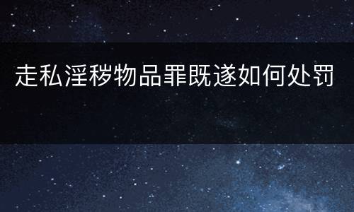 走私淫秽物品罪既遂如何处罚
