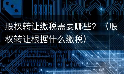股权转让缴税需要哪些？（股权转让根据什么缴税）