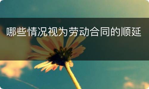 哪些情况视为劳动合同的顺延