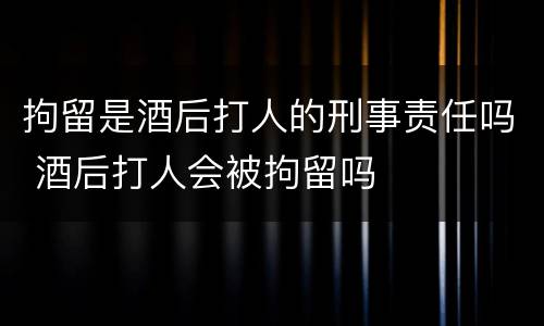 拘留是酒后打人的刑事责任吗 酒后打人会被拘留吗