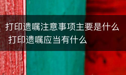 打印遗嘱注意事项主要是什么 打印遗嘱应当有什么