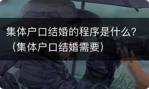 集体户口结婚的程序是什么？（集体户口结婚需要）