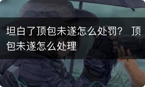 坦白了顶包未遂怎么处罚？ 顶包未遂怎么处理