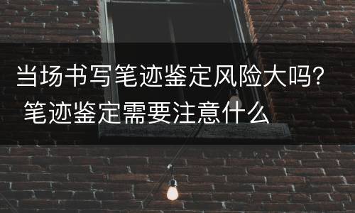 当场书写笔迹鉴定风险大吗？ 笔迹鉴定需要注意什么