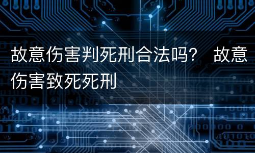 故意伤害判死刑合法吗？ 故意伤害致死死刑