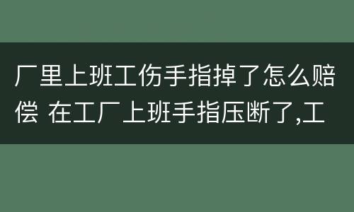 厂里上班工伤手指掉了怎么赔偿 在工厂上班手指压断了,工厂该赔偿多少钱