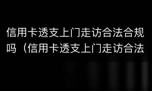 信用卡透支上门走访合法合规吗（信用卡透支上门走访合法合规吗知乎）