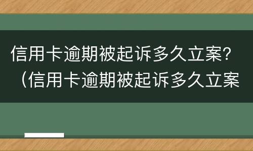 信用卡逾期被起诉多久立案？（信用卡逾期被起诉多久立案有效）