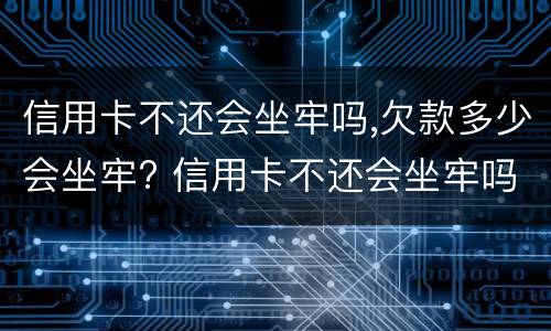 信用卡不还会坐牢吗,欠款多少会坐牢? 信用卡不还会坐牢吗,欠款多少会坐牢多久