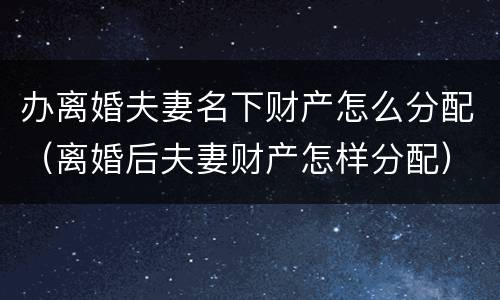 办离婚夫妻名下财产怎么分配（离婚后夫妻财产怎样分配）