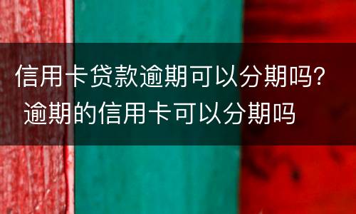 信用卡贷款逾期可以分期吗？ 逾期的信用卡可以分期吗