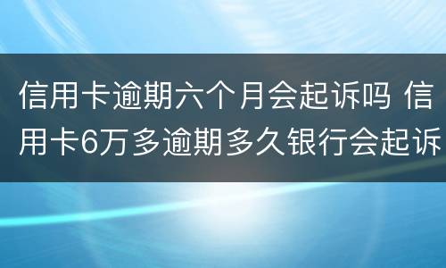 信用卡逾期六个月会起诉吗 信用卡6万多逾期多久银行会起诉