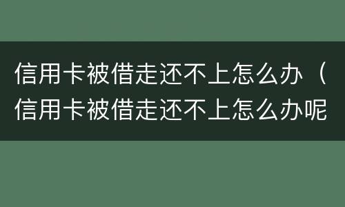 信用卡被借走还不上怎么办（信用卡被借走还不上怎么办呢）