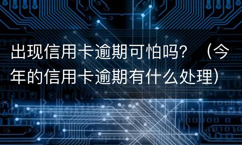 出现信用卡逾期可怕吗？（今年的信用卡逾期有什么处理）