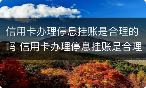 信用卡办理停息挂账是合理的吗 信用卡办理停息挂账是合理的吗