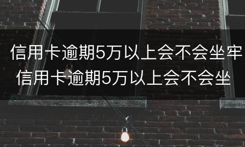 信用卡逾期5万以上会不会坐牢 信用卡逾期5万以上会不会坐牢呢