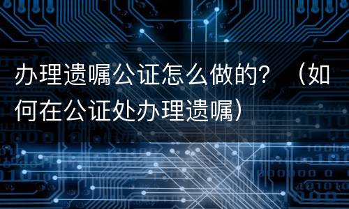 办理遗嘱公证怎么做的？（如何在公证处办理遗嘱）