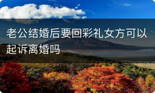 老公结婚后要回彩礼女方可以起诉离婚吗