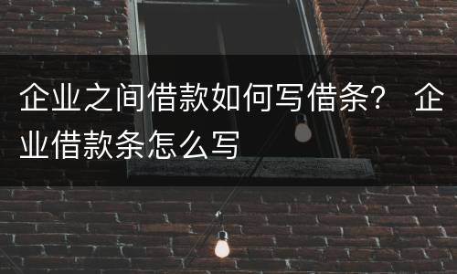 企业之间借款如何写借条？ 企业借款条怎么写