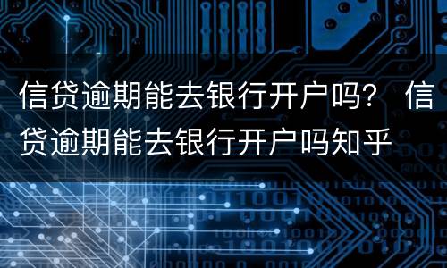 信贷逾期能去银行开户吗？ 信贷逾期能去银行开户吗知乎