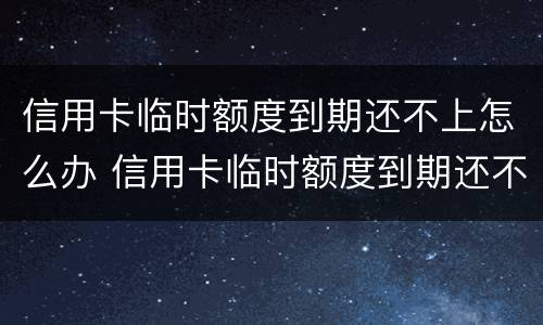 信用卡临时额度到期还不上怎么办 信用卡临时额度到期还不上怎么办呢