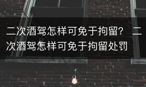 二次酒驾怎样可免于拘留？ 二次酒驾怎样可免于拘留处罚