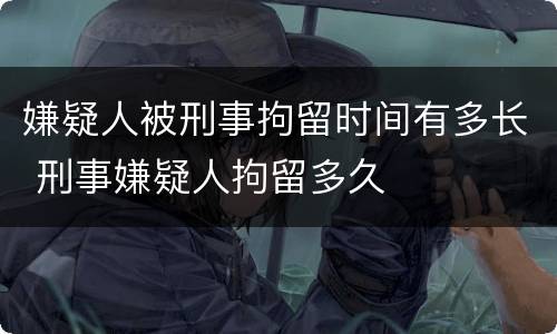 嫌疑人被刑事拘留时间有多长 刑事嫌疑人拘留多久