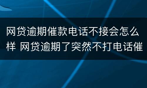 网贷逾期催款电话不接会怎么样 网贷逾期了突然不打电话催款了