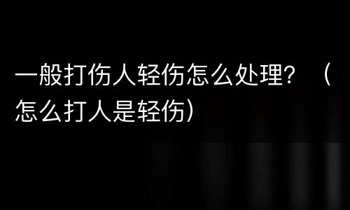 一般打伤人轻伤怎么处理？（怎么打人是轻伤）
