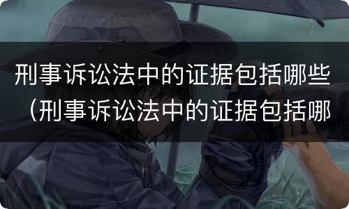 刑事诉讼法中的证据包括哪些（刑事诉讼法中的证据包括哪些方面）