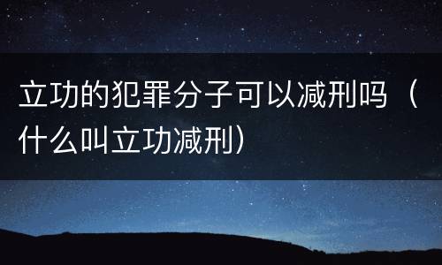 立功的犯罪分子可以减刑吗（什么叫立功减刑）