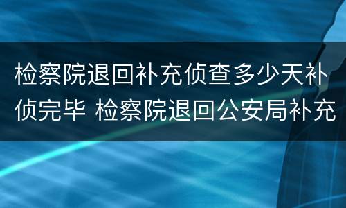 检察院退回补充侦查多少天补侦完毕 检察院退回公安局补充侦查多久