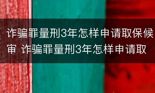 诈骗罪量刑3年怎样申请取保候审 诈骗罪量刑3年怎样申请取保候审呢