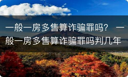 一般一房多售算诈骗罪吗？ 一般一房多售算诈骗罪吗判几年