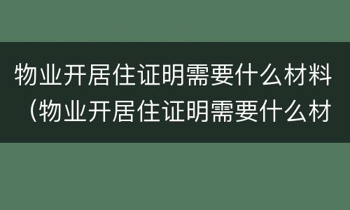 物业开居住证明需要什么材料（物业开居住证明需要什么材料和手续）