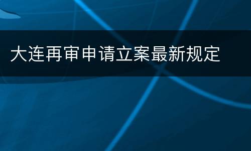 大连再审申请立案最新规定