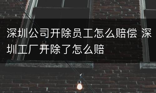 深圳公司开除员工怎么赔偿 深圳工厂开除了怎么赔